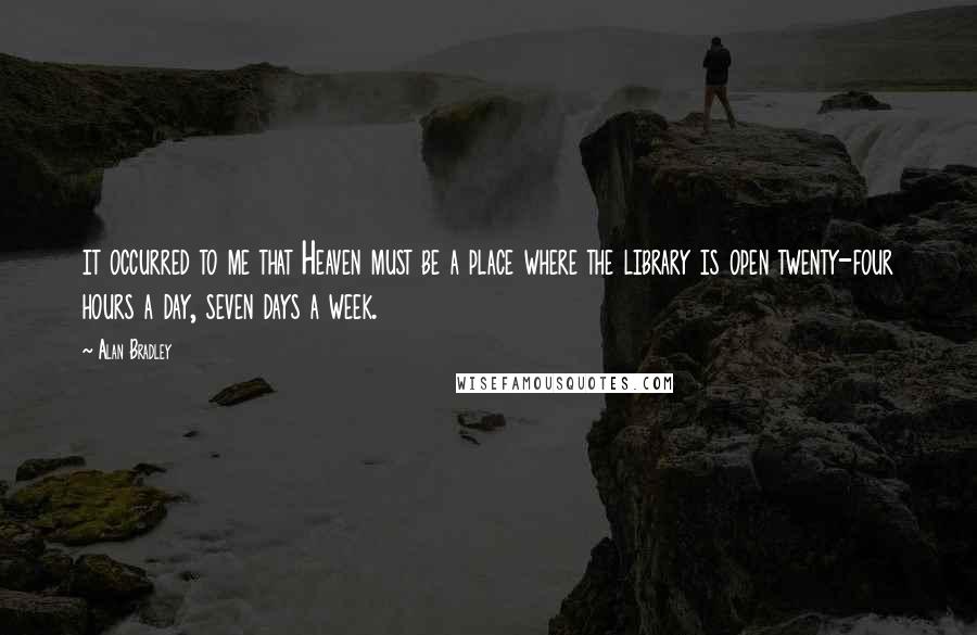 Alan Bradley Quotes: it occurred to me that Heaven must be a place where the library is open twenty-four hours a day, seven days a week.