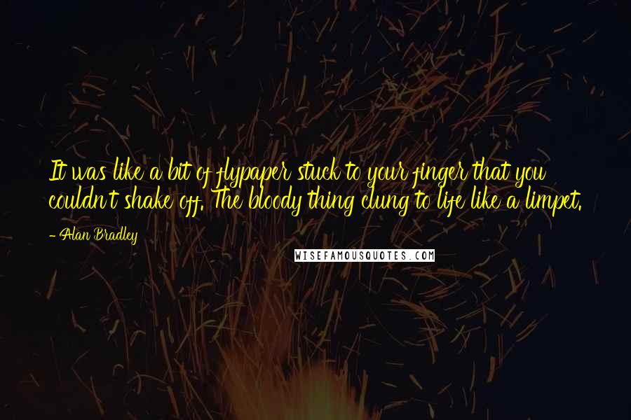 Alan Bradley Quotes: It was like a bit of flypaper stuck to your finger that you couldn't shake off. The bloody thing clung to life like a limpet.