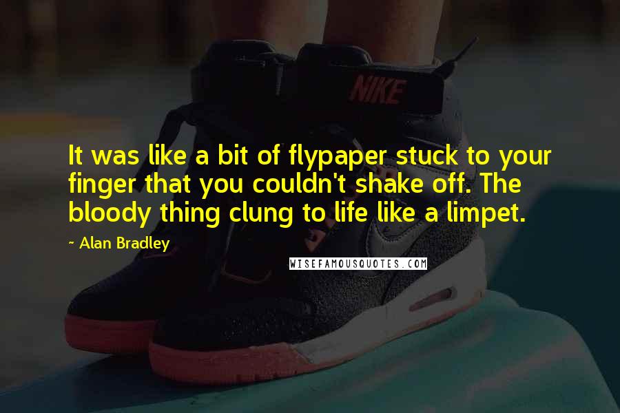 Alan Bradley Quotes: It was like a bit of flypaper stuck to your finger that you couldn't shake off. The bloody thing clung to life like a limpet.