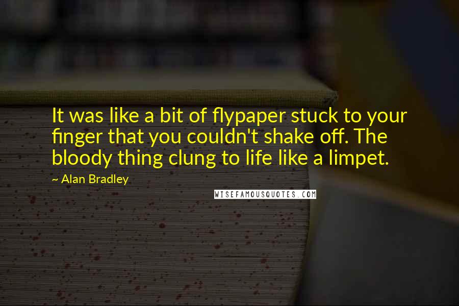 Alan Bradley Quotes: It was like a bit of flypaper stuck to your finger that you couldn't shake off. The bloody thing clung to life like a limpet.