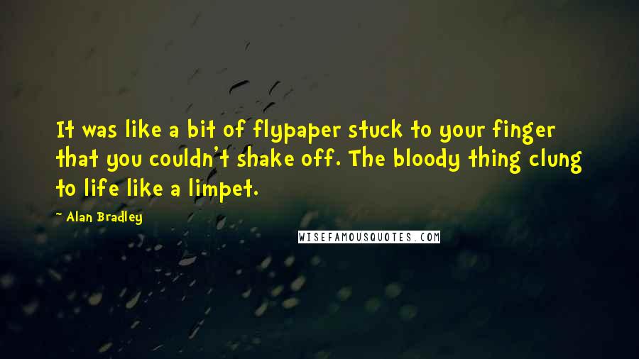 Alan Bradley Quotes: It was like a bit of flypaper stuck to your finger that you couldn't shake off. The bloody thing clung to life like a limpet.