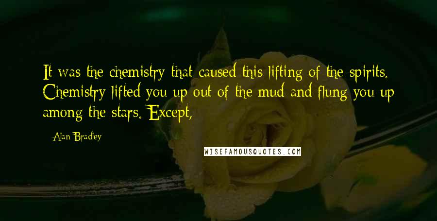 Alan Bradley Quotes: It was the chemistry that caused this lifting of the spirits. Chemistry lifted you up out of the mud and flung you up among the stars. Except,