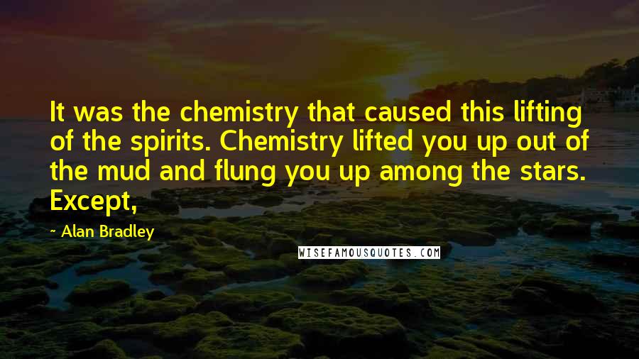 Alan Bradley Quotes: It was the chemistry that caused this lifting of the spirits. Chemistry lifted you up out of the mud and flung you up among the stars. Except,