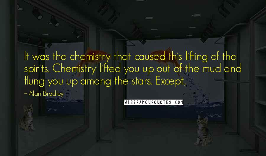 Alan Bradley Quotes: It was the chemistry that caused this lifting of the spirits. Chemistry lifted you up out of the mud and flung you up among the stars. Except,