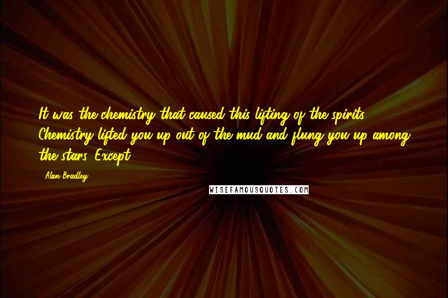 Alan Bradley Quotes: It was the chemistry that caused this lifting of the spirits. Chemistry lifted you up out of the mud and flung you up among the stars. Except,