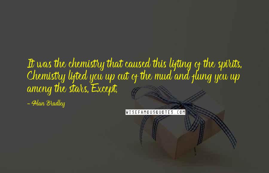 Alan Bradley Quotes: It was the chemistry that caused this lifting of the spirits. Chemistry lifted you up out of the mud and flung you up among the stars. Except,