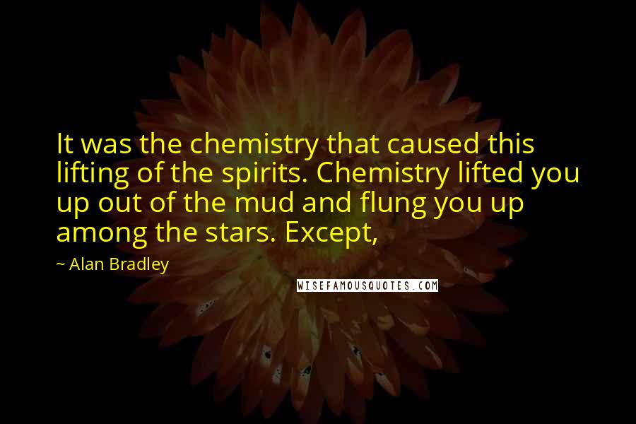 Alan Bradley Quotes: It was the chemistry that caused this lifting of the spirits. Chemistry lifted you up out of the mud and flung you up among the stars. Except,