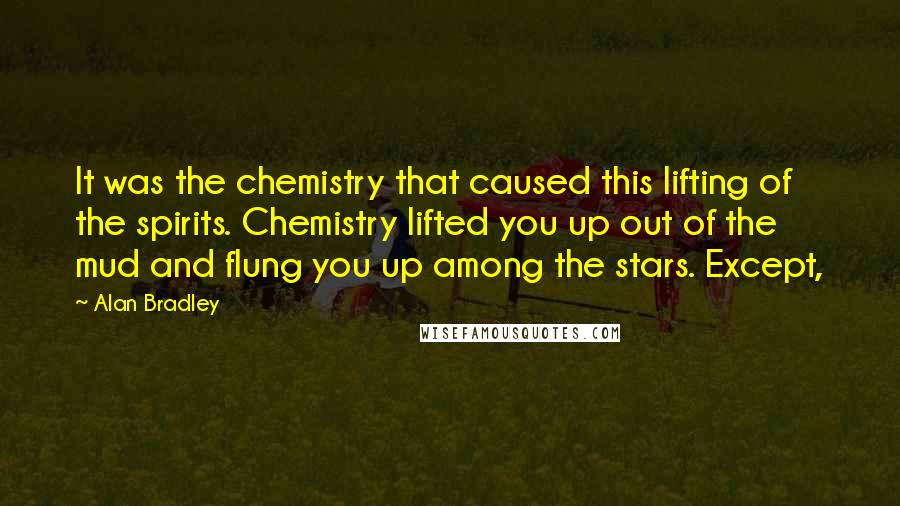 Alan Bradley Quotes: It was the chemistry that caused this lifting of the spirits. Chemistry lifted you up out of the mud and flung you up among the stars. Except,