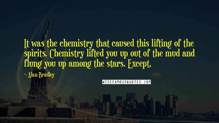 Alan Bradley Quotes: It was the chemistry that caused this lifting of the spirits. Chemistry lifted you up out of the mud and flung you up among the stars. Except,