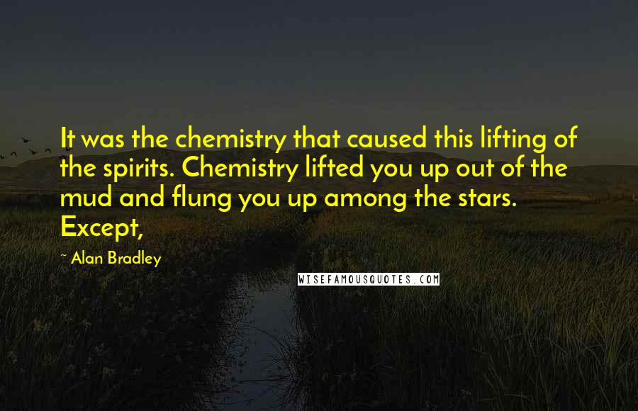 Alan Bradley Quotes: It was the chemistry that caused this lifting of the spirits. Chemistry lifted you up out of the mud and flung you up among the stars. Except,