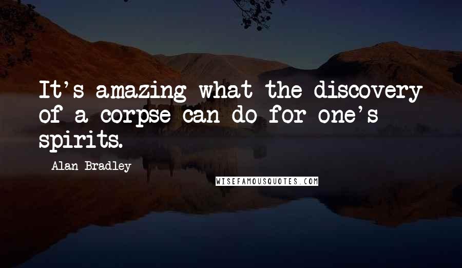 Alan Bradley Quotes: It's amazing what the discovery of a corpse can do for one's spirits.