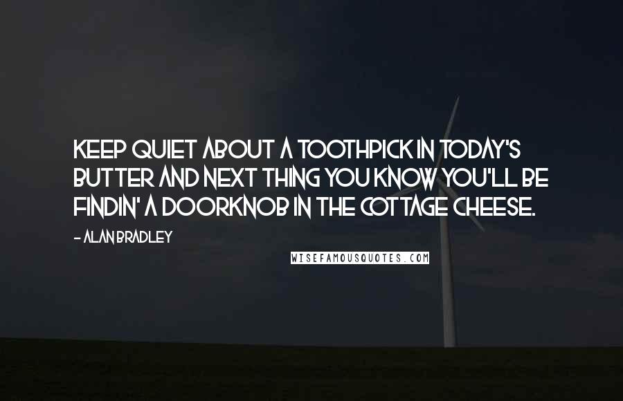 Alan Bradley Quotes: Keep quiet about a toothpick in today's butter and next thing you know you'll be findin' a doorknob in the cottage cheese.
