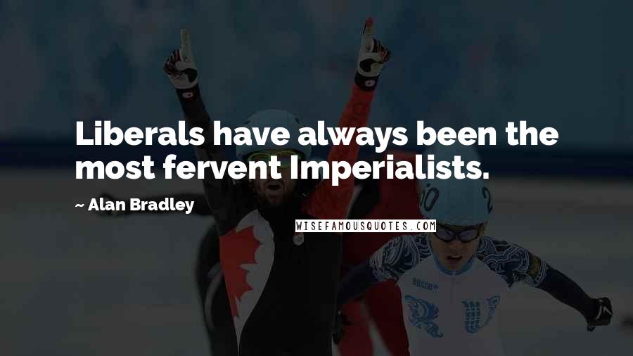 Alan Bradley Quotes: Liberals have always been the most fervent Imperialists.