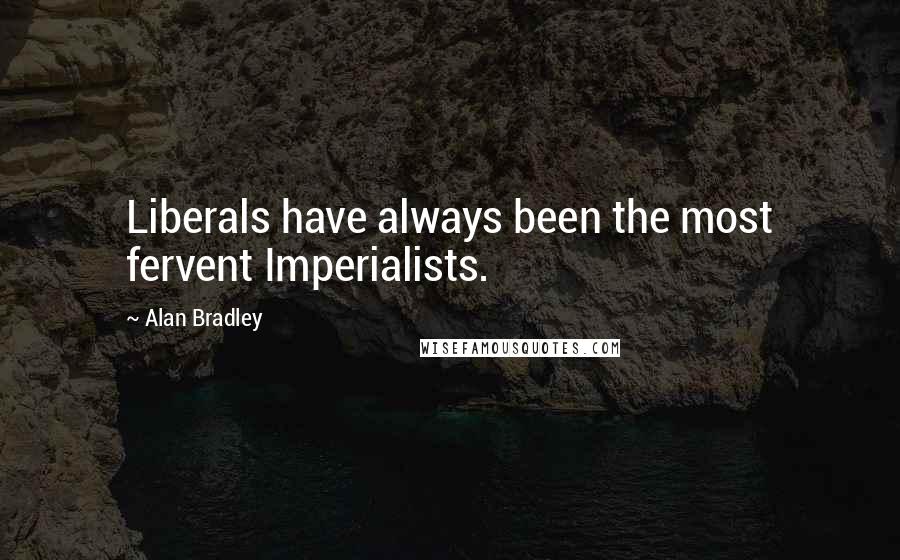 Alan Bradley Quotes: Liberals have always been the most fervent Imperialists.