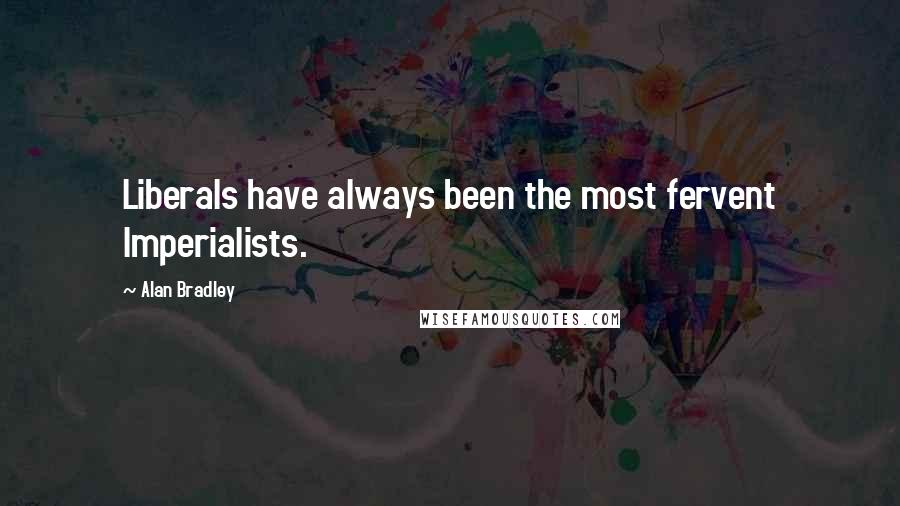 Alan Bradley Quotes: Liberals have always been the most fervent Imperialists.