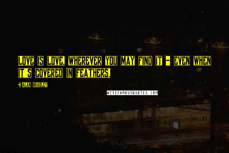 Alan Bradley Quotes: Love is love, wherever you may find it - even when it's covered in feathers.