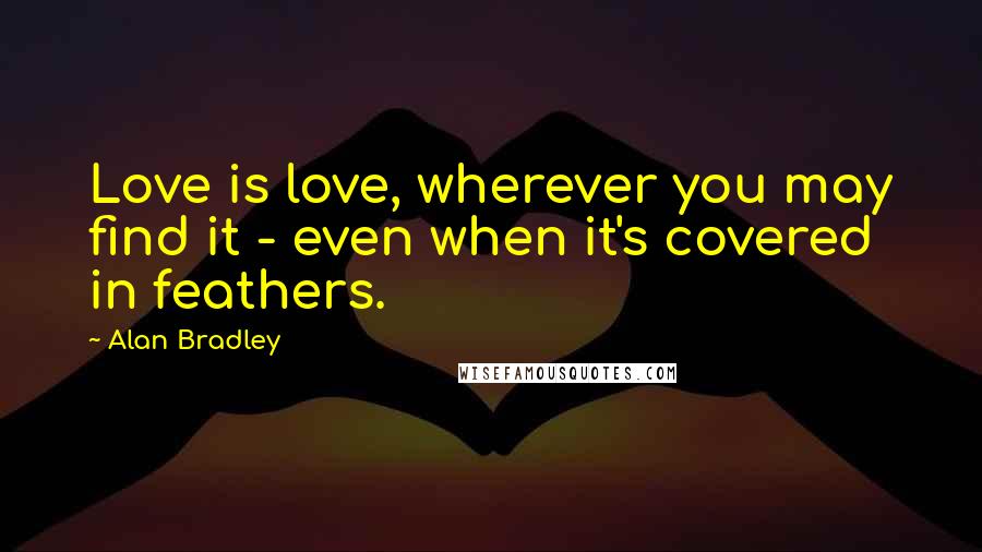 Alan Bradley Quotes: Love is love, wherever you may find it - even when it's covered in feathers.