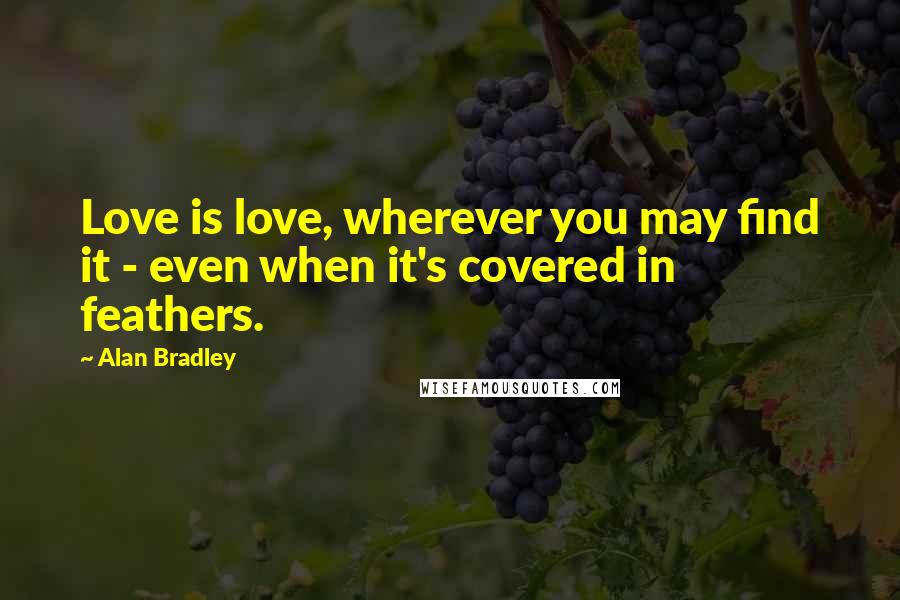 Alan Bradley Quotes: Love is love, wherever you may find it - even when it's covered in feathers.