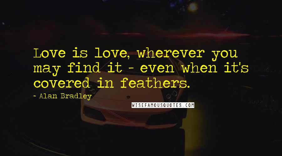 Alan Bradley Quotes: Love is love, wherever you may find it - even when it's covered in feathers.