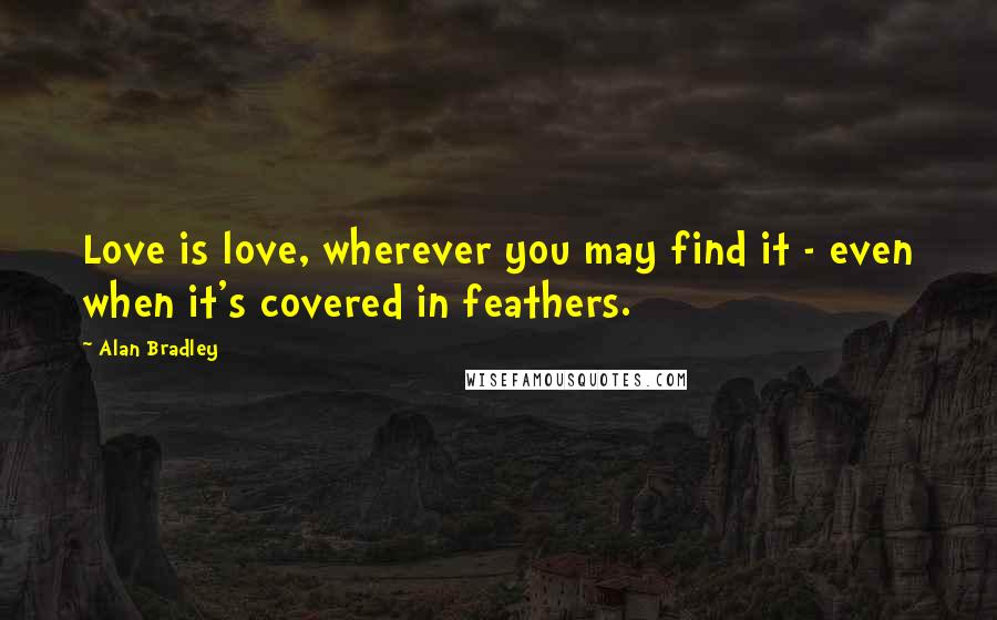 Alan Bradley Quotes: Love is love, wherever you may find it - even when it's covered in feathers.