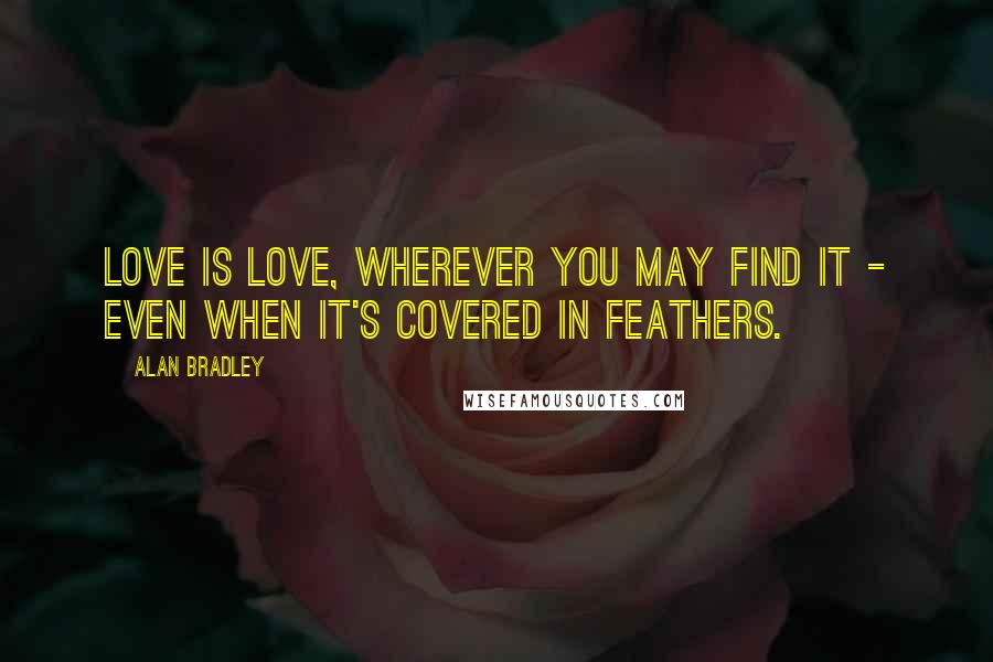 Alan Bradley Quotes: Love is love, wherever you may find it - even when it's covered in feathers.