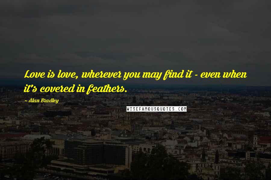 Alan Bradley Quotes: Love is love, wherever you may find it - even when it's covered in feathers.