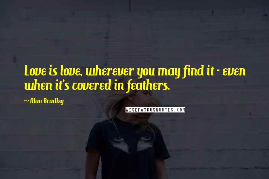 Alan Bradley Quotes: Love is love, wherever you may find it - even when it's covered in feathers.