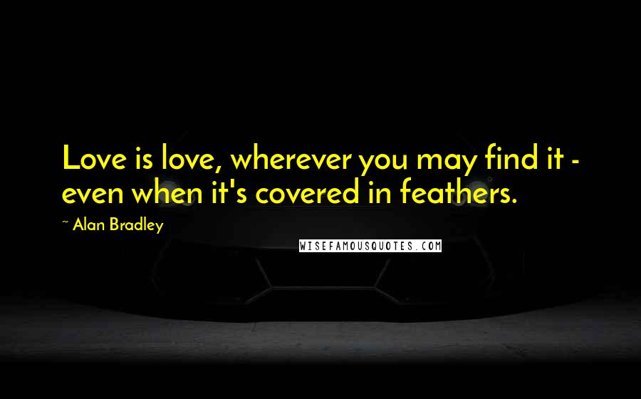 Alan Bradley Quotes: Love is love, wherever you may find it - even when it's covered in feathers.