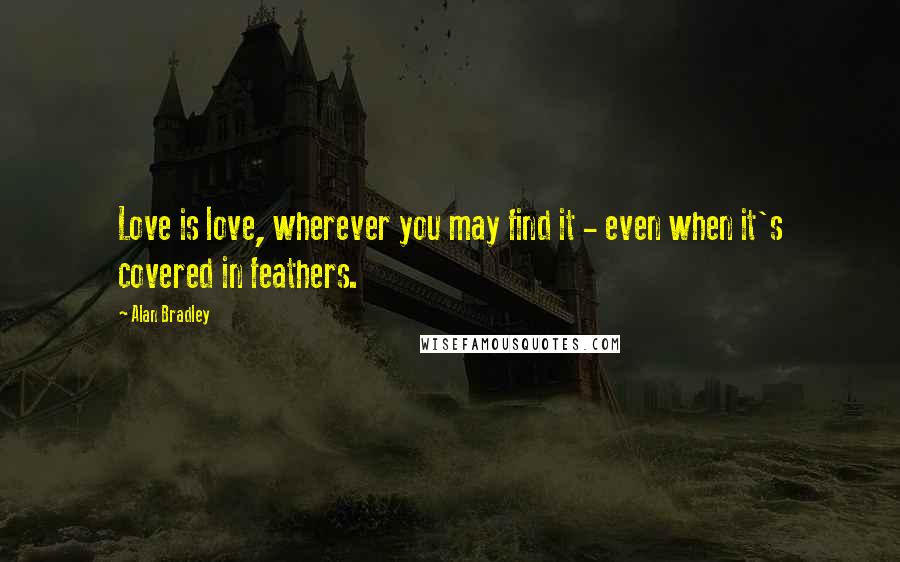 Alan Bradley Quotes: Love is love, wherever you may find it - even when it's covered in feathers.