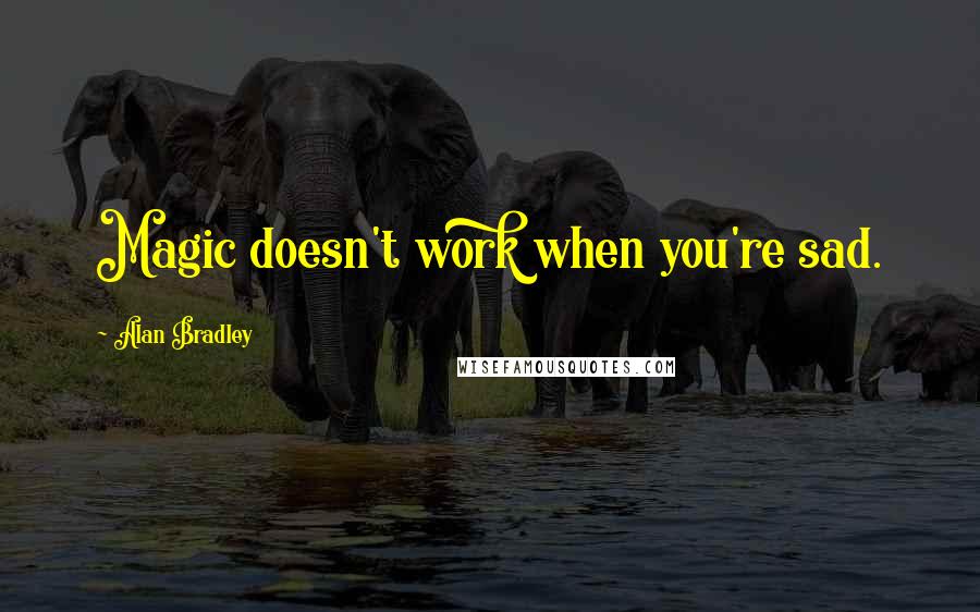 Alan Bradley Quotes: Magic doesn't work when you're sad.