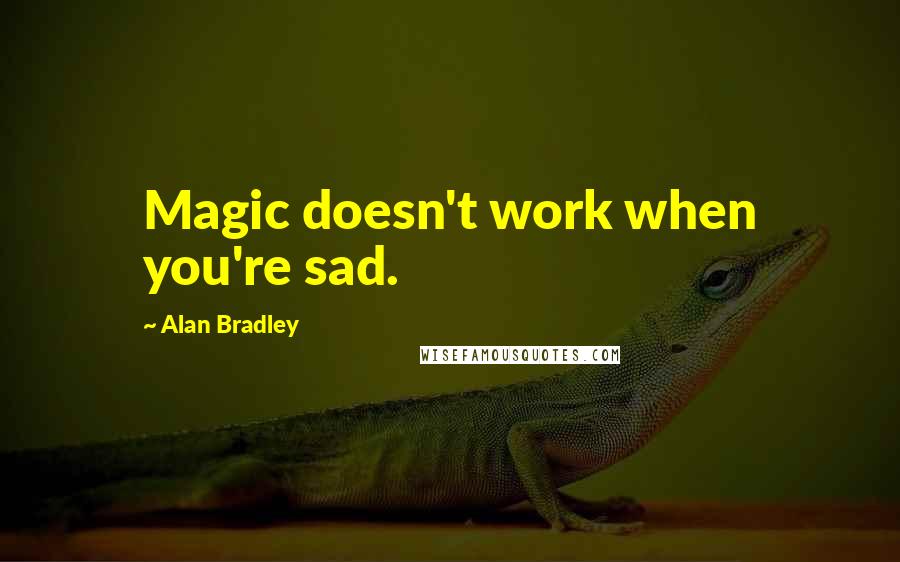 Alan Bradley Quotes: Magic doesn't work when you're sad.