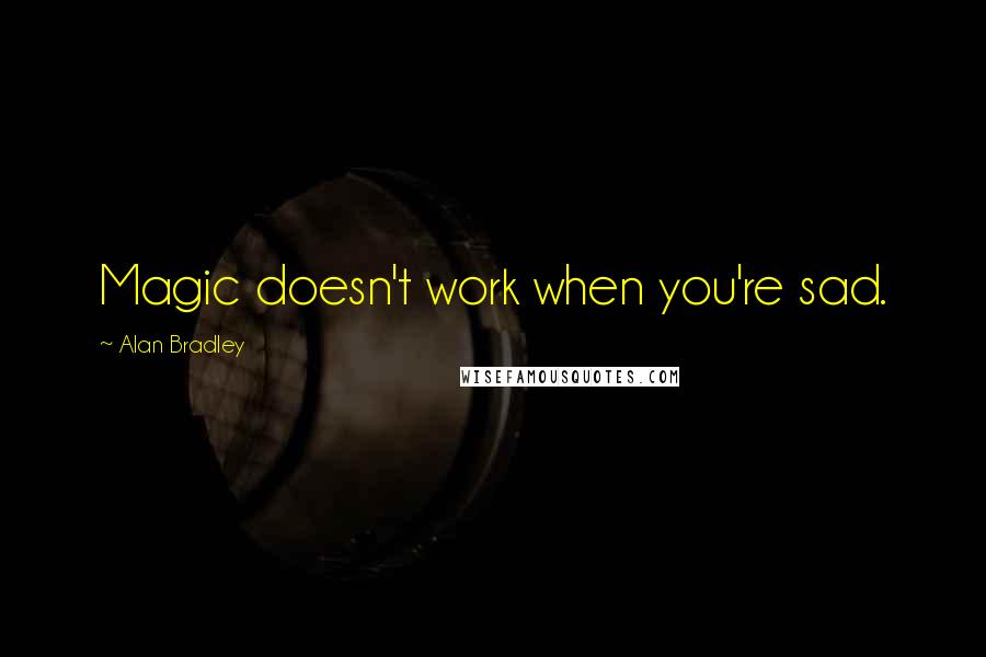 Alan Bradley Quotes: Magic doesn't work when you're sad.