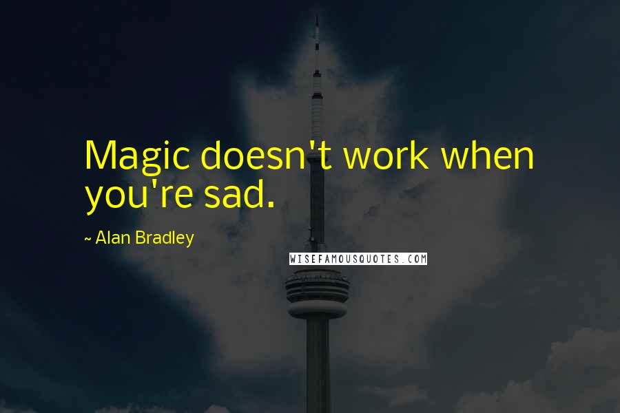 Alan Bradley Quotes: Magic doesn't work when you're sad.