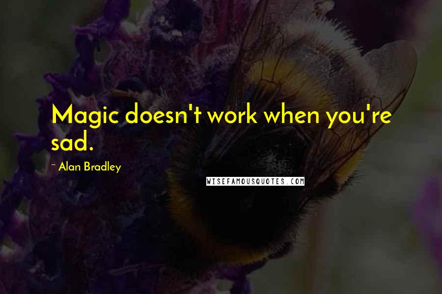 Alan Bradley Quotes: Magic doesn't work when you're sad.