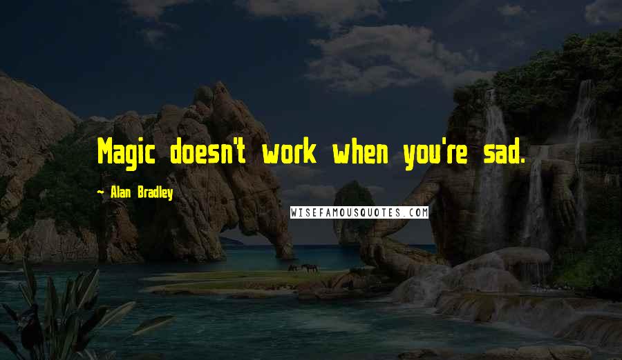 Alan Bradley Quotes: Magic doesn't work when you're sad.