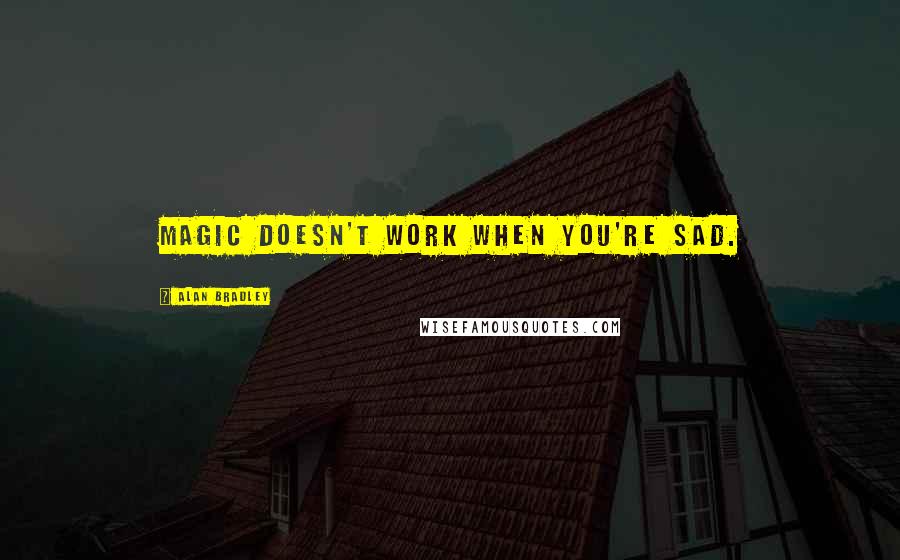 Alan Bradley Quotes: Magic doesn't work when you're sad.