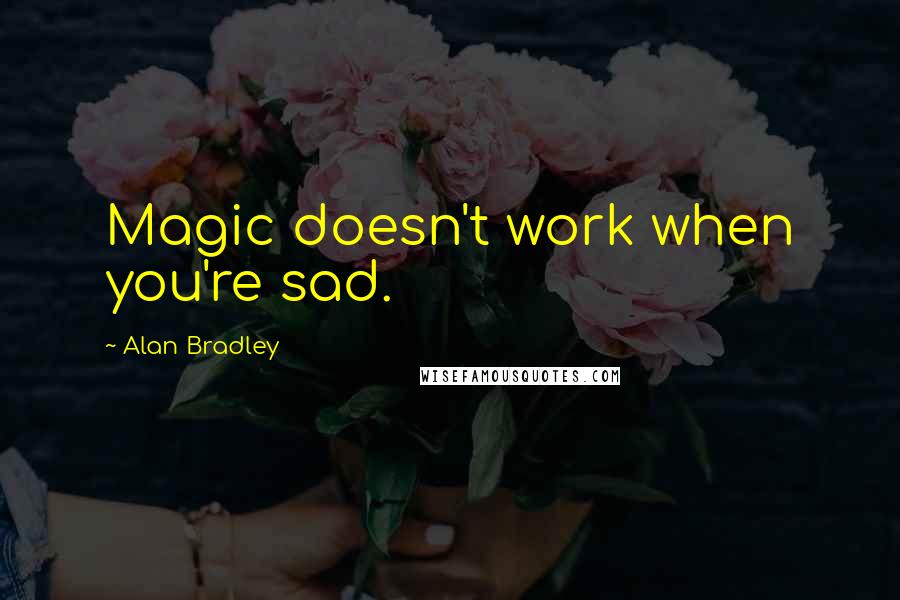 Alan Bradley Quotes: Magic doesn't work when you're sad.