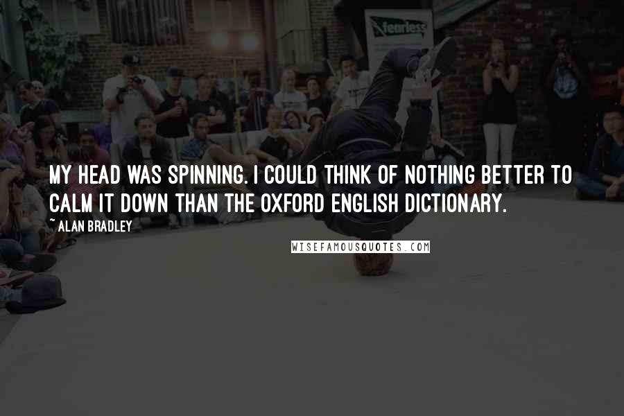 Alan Bradley Quotes: My head was spinning. I could think of nothing better to calm it down than the Oxford English Dictionary.