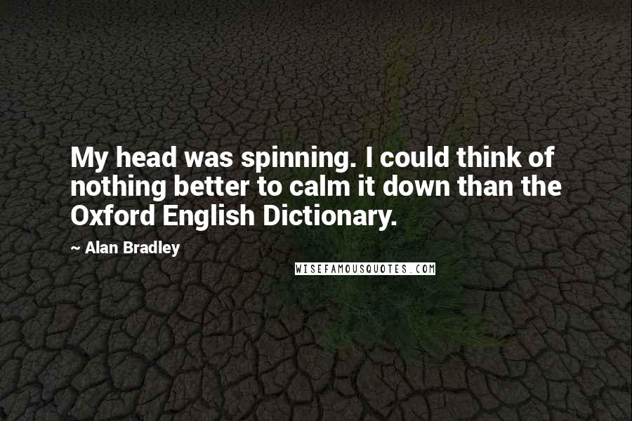 Alan Bradley Quotes: My head was spinning. I could think of nothing better to calm it down than the Oxford English Dictionary.