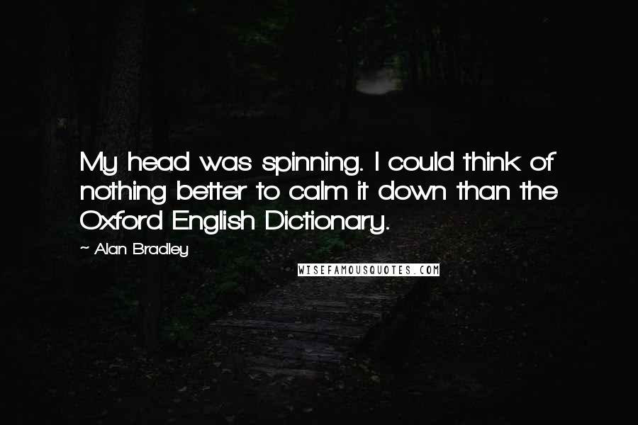 Alan Bradley Quotes: My head was spinning. I could think of nothing better to calm it down than the Oxford English Dictionary.