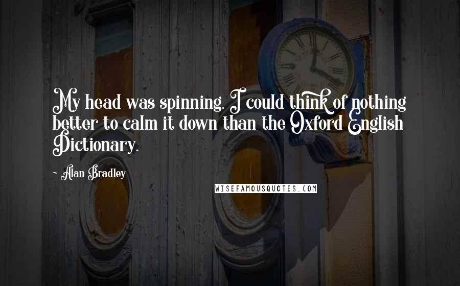 Alan Bradley Quotes: My head was spinning. I could think of nothing better to calm it down than the Oxford English Dictionary.