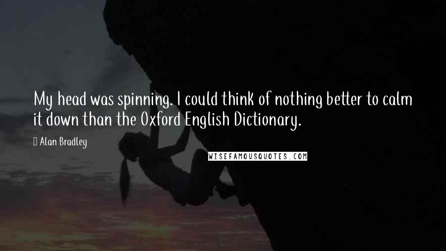 Alan Bradley Quotes: My head was spinning. I could think of nothing better to calm it down than the Oxford English Dictionary.