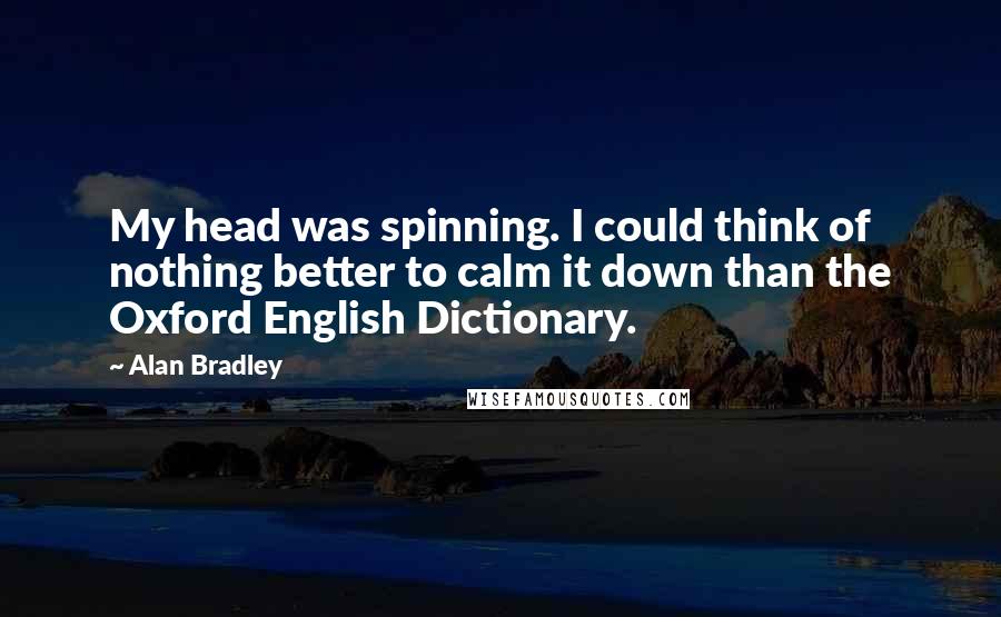 Alan Bradley Quotes: My head was spinning. I could think of nothing better to calm it down than the Oxford English Dictionary.