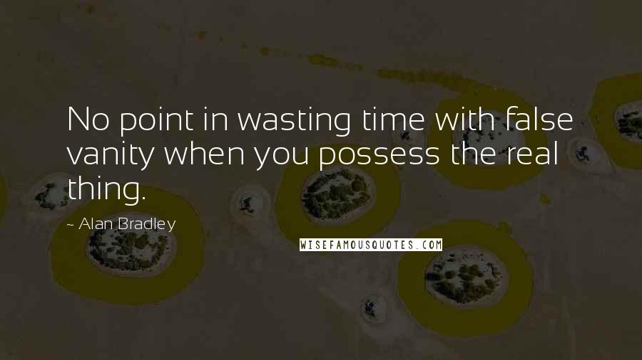 Alan Bradley Quotes: No point in wasting time with false vanity when you possess the real thing.