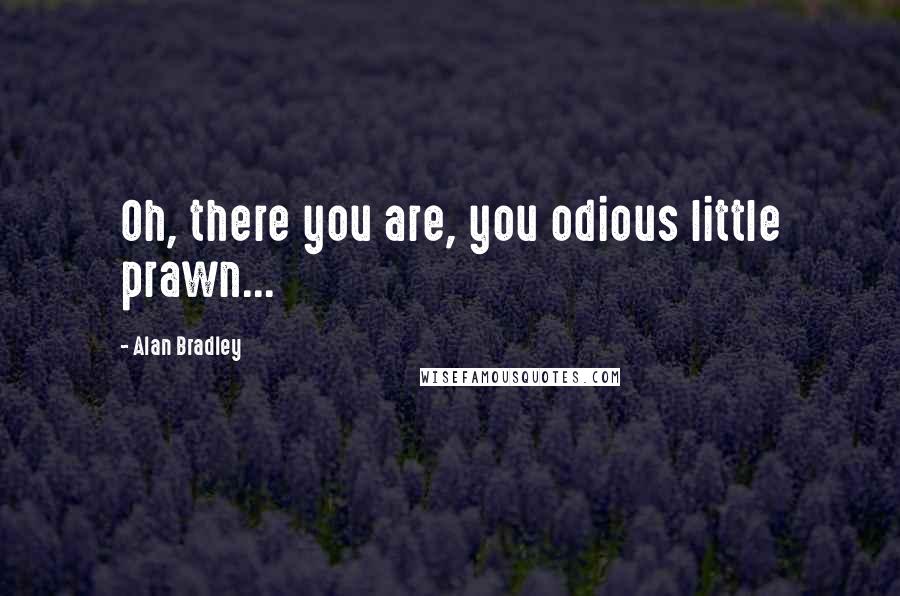 Alan Bradley Quotes: Oh, there you are, you odious little prawn...