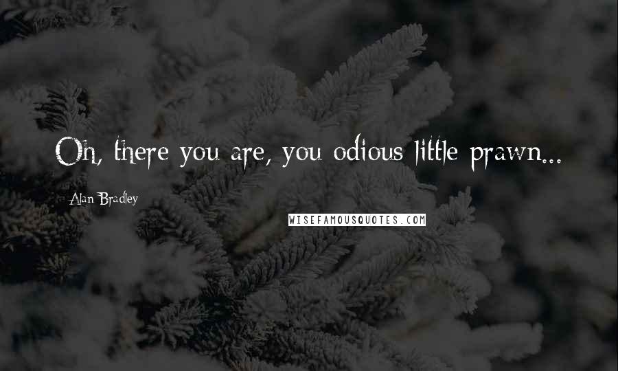 Alan Bradley Quotes: Oh, there you are, you odious little prawn...