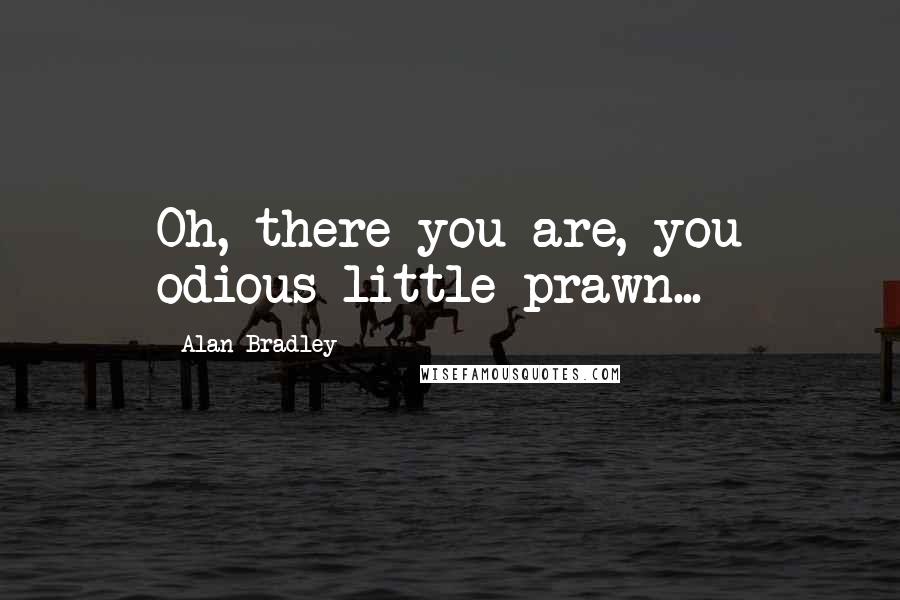 Alan Bradley Quotes: Oh, there you are, you odious little prawn...