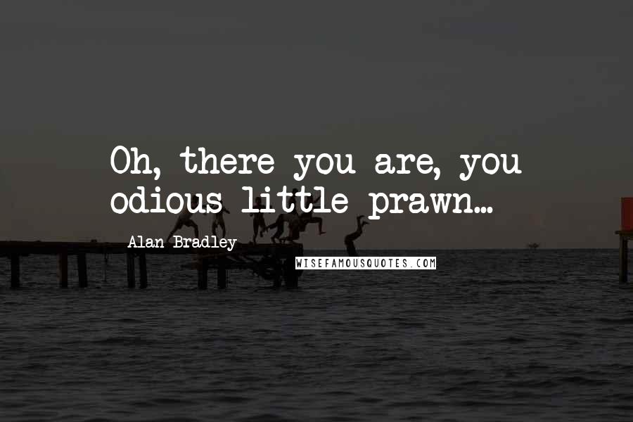 Alan Bradley Quotes: Oh, there you are, you odious little prawn...