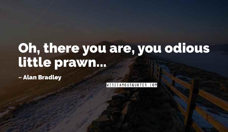 Alan Bradley Quotes: Oh, there you are, you odious little prawn...