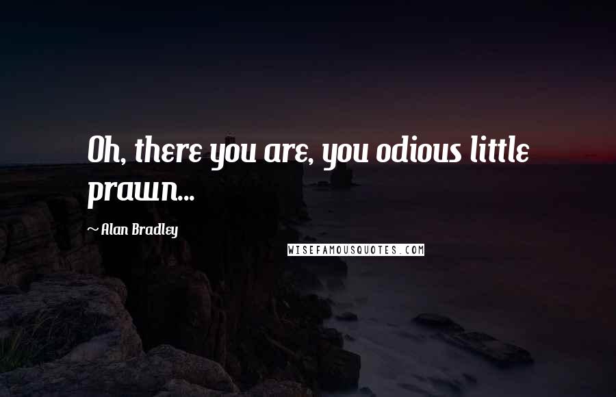 Alan Bradley Quotes: Oh, there you are, you odious little prawn...